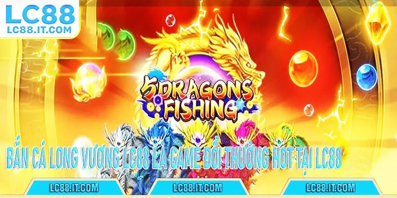 Bắn cá Long Vương LC88 là game đổi thưởng hot tại LC88