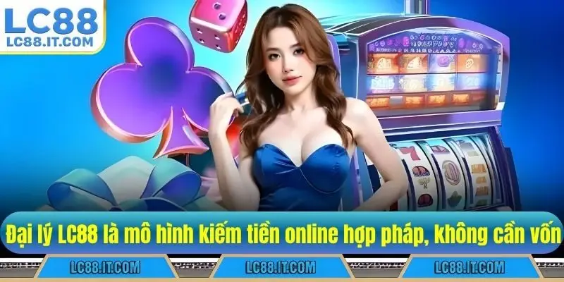 Đại lý LC88 là mô hình kiếm tiền online hợp pháp, không cần vốn